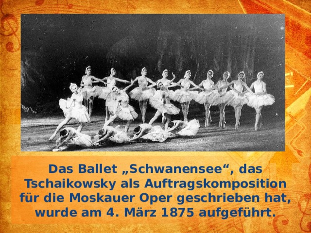 Das Ballet „Schwanensee“, das Tschaikowsky als Auftragskomposition für die Moskauer Oper geschrieben hat, wurde am 4. März 1875 aufgeführt.  