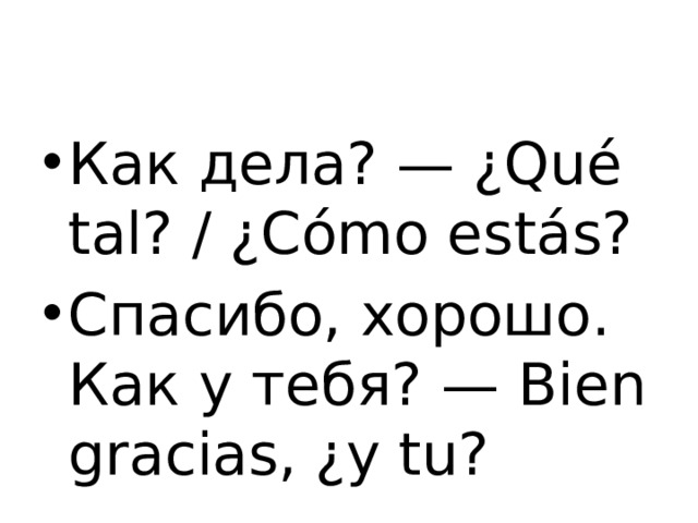 Как дела? — ¿ Qué tal? / ¿Cómo estás? Спасибо, хорошо. Как у тебя? — Bien gracias, ¿y tu? 