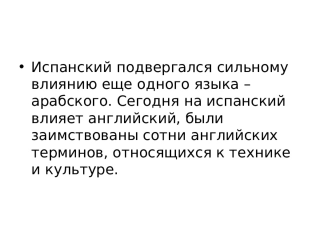 Испанский подвергался сильному влиянию еще одного языка – арабского. Сегодня на испанский влияет английский, были заимствованы сотни английских терминов, относящихся к технике и культуре. 