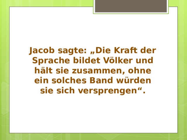 Jacob sagte: „Die Kraft der Sprache bildet Völker und hält sie zusammen, ohne ein solches Band würden sie sich versprengen“. 