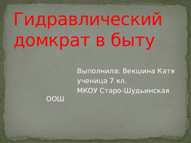 Гидравлический домкрат в быту  Выполнила: Векшина Катя  ученица 7 кл.  МКОУ Старо-Шудьинская ООШ 