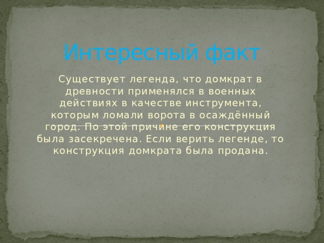 Интересный факт Существует легенда, что домкрат в древности применялся в военных действиях в качестве инструмента, которым ломали ворота в осаждённый город. По этой причине его конструкция была засекречена. Если верить легенде, то конструкция домкрата была продана . 