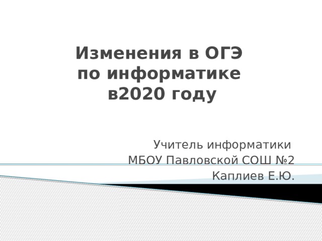 Изменения в ОГЭ  по информатике  в2020 году Учитель информатики МБОУ Павловской СОШ №2 Каплиев Е.Ю. 
