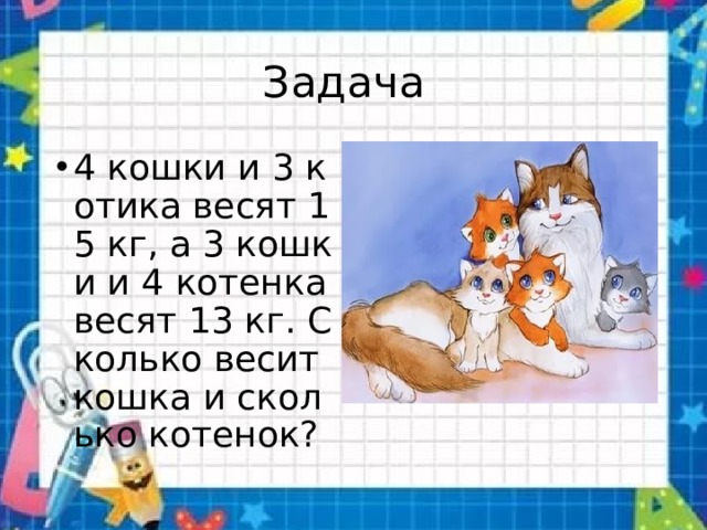 Сколько 4 котенка. Четыре кошки и три котенка весят 15 кг а 3 кошки и 4 котенка весят 13 кг. Четыре кошки и 3 котенка весят 15 килограммов. Задача кошки и котята. 3 Кошки и 4 котенка весят 13 кг.