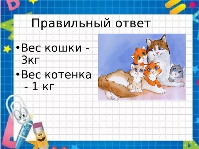  Правильный ответ Вес кошки - 3кг Вес котенка - 1 кг 
