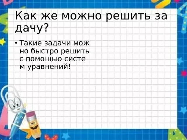 Как же можно решить задачу? Такие задачи можно быстро решить с помощью систем уравнений! 
