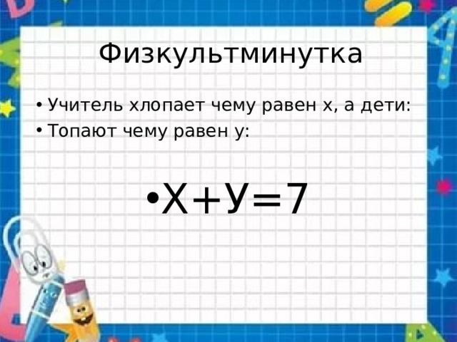  Физкультминутка Учитель хлопает чему равен х, а дети: Топают чему равен у: Х+У=7 