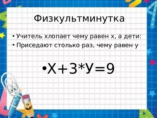 Физкультминутка Учитель хлопает чему равен х, а дети: Приседают столько раз, чему равен у Х+3*У=9 