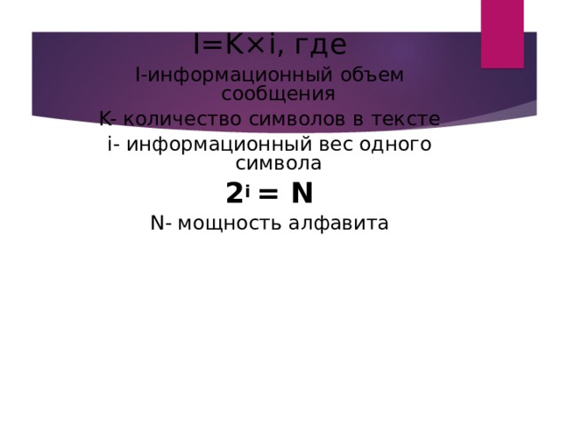 I=K×i , где I -информационный объем сообщения K- количество символов в тексте i- информационный вес одного символа 2 i  = N N- мощность алфавита Формулы для расчета информационного объема текста 