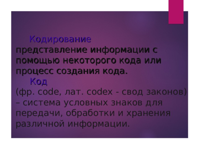 Кодирование  представление информации с помощью некоторого кода или процесс создания кода.   Код  (фр. code, лат. codex - свод законов) – система условных знаков для передачи, обработки и хранения различной информации. 