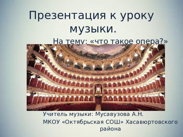 Презентация к уроку  музыки. На тему: «что такое опера?» Учитель музыки: Мусавузова А.Н. МКОУ «Октябрьская СОШ» Хасавюртовского района 