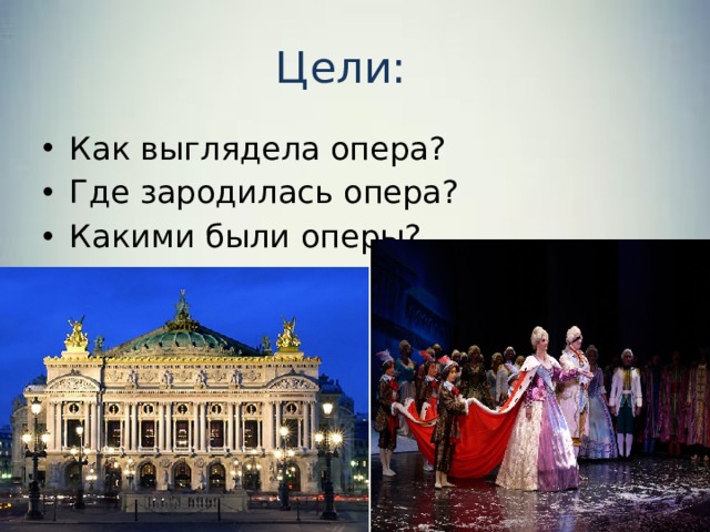 Цели: Как выглядела опера? Где зародилась опера? Какими были оперы? 
