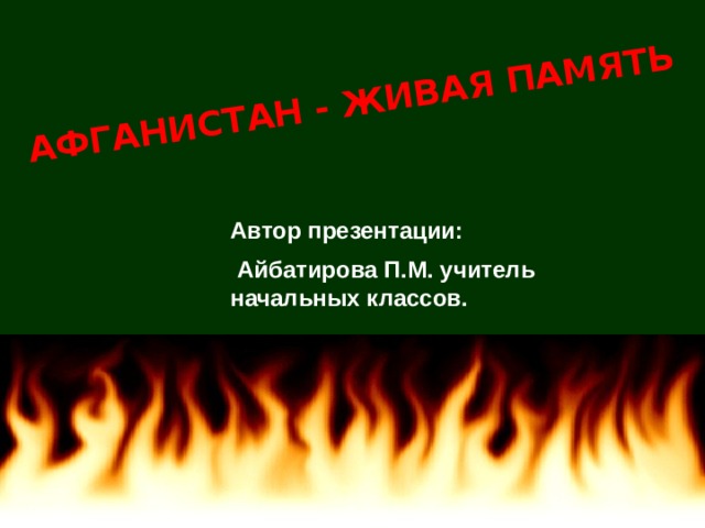 АФГАНИСТАН - ЖИВАЯ ПАМЯТЬ Автор презентации:  Айбатирова П.М. учитель начальных классов. 
