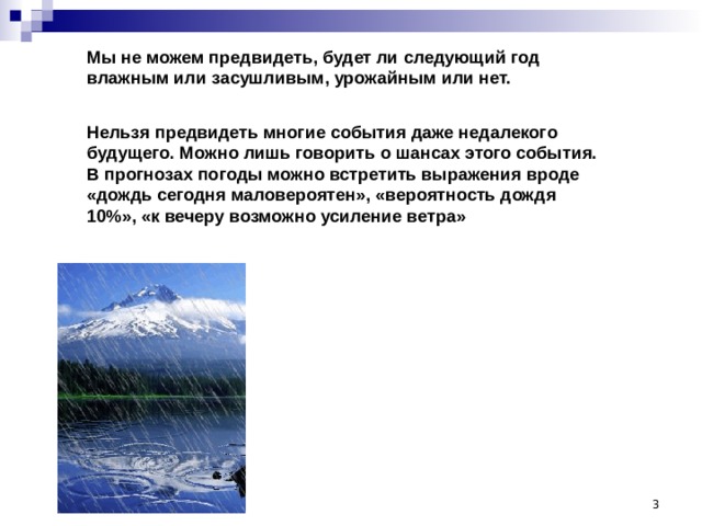 Мы не можем предвидеть, будет ли следующий год влажным или засушливым, урожайным или нет.  Нельзя предвидеть многие события даже недалекого будущего. Можно лишь говорить о шансах этого события. В прогнозах погоды можно встретить выражения вроде «дождь сегодня маловероятен», «вероятность дождя 10%», «к вечеру возможно усиление ветра»  