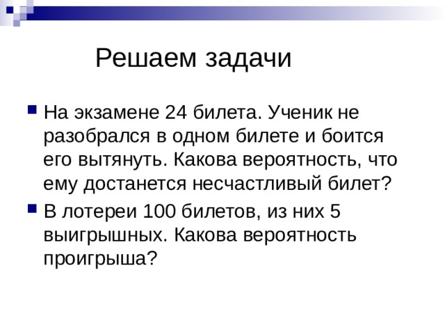  Решаем задачи На экзамене 24 билета. Ученик не разобрался в одном билете и боится его вытянуть. Какова вероятность, что ему достанется несчастливый билет? В лотереи 100 билетов, из них 5 выигрышных. Какова вероятность проигрыша? 