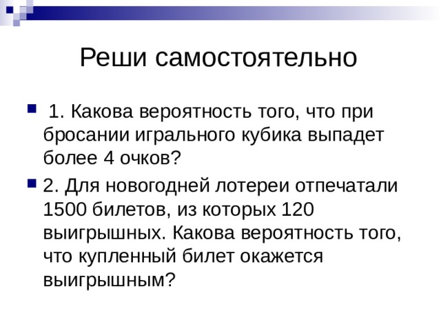  Реши самостоятельно  1. Какова вероятность того, что при бросании игрального кубика выпадет более 4 очков? 2. Для новогодней лотереи отпечатали 1500 билетов, из которых 120 выигрышных. Какова вероятность того, что купленный билет окажется выигрышным? 