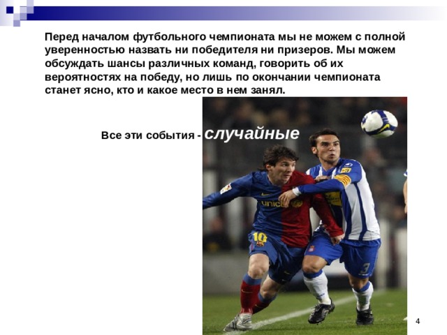 Перед началом футбольного чемпионата мы не можем с полной уверенностью назвать ни победителя ни призеров. Мы можем обсуждать шансы различных команд, говорить об их вероятностях на победу, но лишь по окончании чемпионата станет ясно, кто и какое место в нем занял.   Все эти события - случайные  