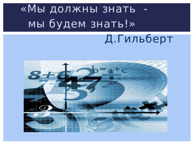 «Мы должны знать -  мы будем знать!»  Д.Гильберт 
