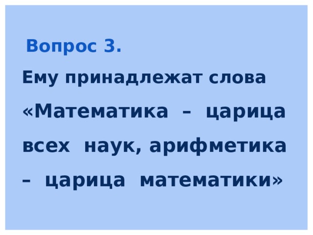  Вопрос 3. Ему принадлежат слова «Математика – царица всех наук, арифметика – царица математики»  