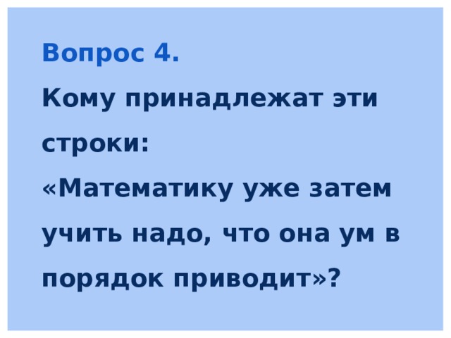 Вопрос 4. Кому принадлежат эти строки: «Математику уже затем учить надо, что она ум в порядок приводит»? 