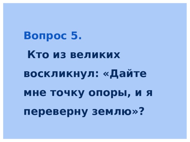 Вопрос 5.  Кто из великих воскликнул: «Дайте мне точку опоры, и я переверну землю»? 