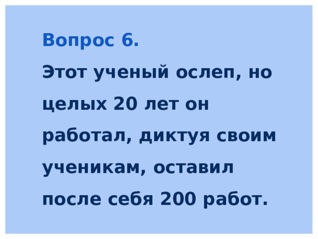 Вопрос 6. Этот ученый ослеп, но целых 20 лет он работал, диктуя своим ученикам, оставил после себя 200 работ. 