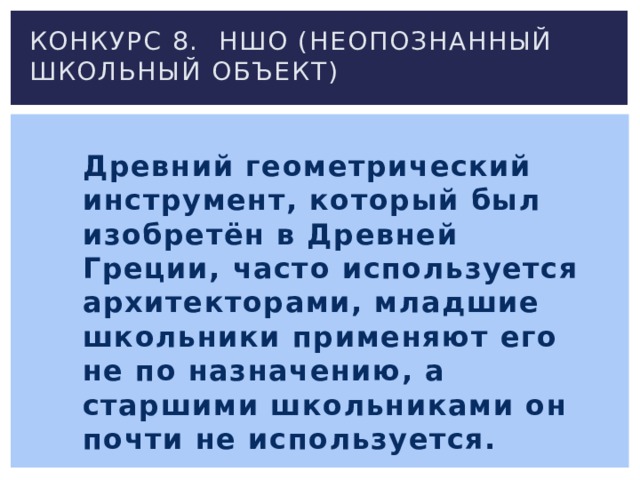 Конкурс 8. Ншо (неопознанный школьный объект) Древний геометрический инструмент, который был изобретён в Древней Греции, часто используется архитекторами, младшие школьники применяют его не по назначению, а старшими школьниками он почти не используется. 