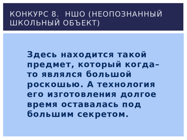 Конкурс 8. Ншо (неопознанный школьный объект) Здесь находится такой предмет, который когда–то являлся большой роскошью. А технология его изготовления долгое время оставалась под большим секретом. 