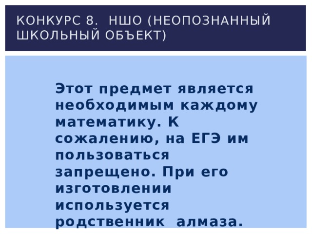 Конкурс 8. Ншо (неопознанный школьный объект) Этот предмет является необходимым каждому математику. К сожалению, на ЕГЭ им пользоваться запрещено. При его изготовлении используется родственник алмаза. 