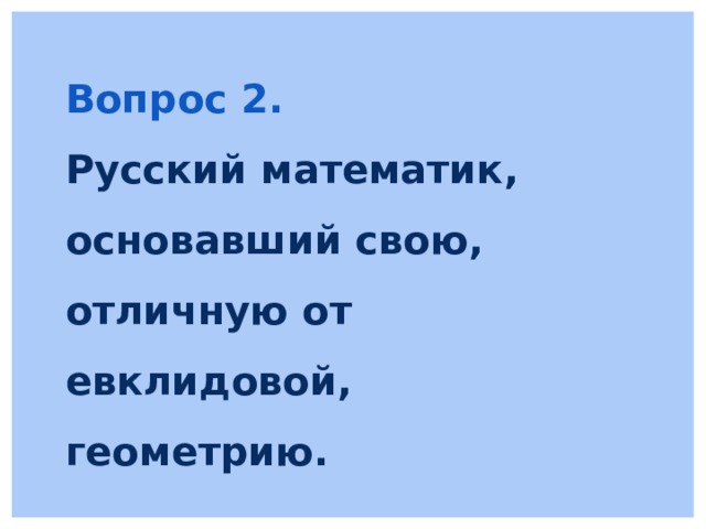 Вопрос 2. Русский математик, основавший свою, отличную от евклидовой, геометрию. 