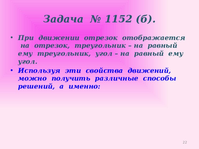 Задача № 1152 (б). При движении отрезок отображается на отрезок, треугольник – на равный ему треугольник, угол – на равный ему угол. Используя эти свойства движений, можно получить различные способы решений, а именно:  