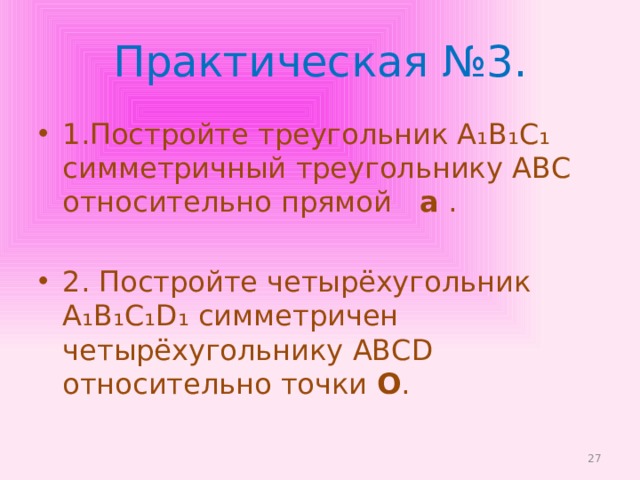 Практическая №3. 1.Постройте треугольник А₁В₁С₁ симметричный треугольнику АВС относительно прямой a . 2. Постройте четырёхугольник А₁В₁С₁D₁ симметричен четырёхугольнику АВСD относительно точки О .  