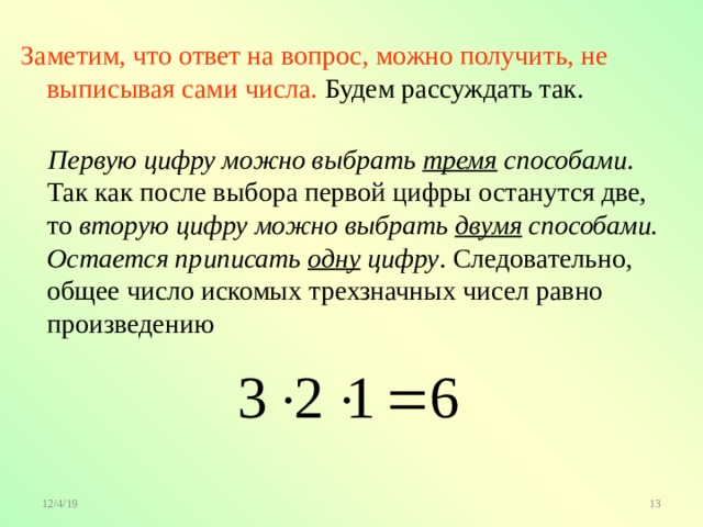 Заметим, что ответ на вопрос, можно получить, не выписывая сами числа. Будем рассуждать так.  Первую цифру можно выбрать тремя способами . Так как после выбора первой цифры останутся две, то вторую цифру можно выбрать двумя способами.  Остается приписать одну цифру . Следовательно, общее число искомых трехзначных чисел равно произведению 