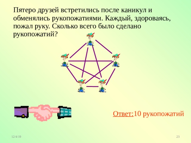 Пятеро друзей встретились после каникул и обменялись рукопожатиями. Каждый, здороваясь, пожал руку. Сколько всего было сделано рукопожатий? Ответ: 10 рукопожатий 