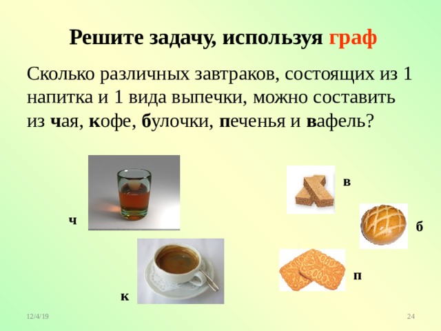  Решите задачу, используя граф Сколько различных завтраков, состоящих из 1 напитка и 1 вида выпечки, можно составить из ч ая, к офе, б улочки, п еченья и в афель? в ч б п к 