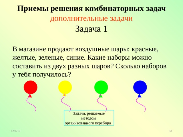  Приемы решения комбинаторных задач   дополнительные задачи Задача 1 В магазине продают воздушные шары: красные, желтые, зеленые, синие. Какие наборы можно составить из двух разных шаров? Сколько наборов  у тебя получилось? Задачи, решаемые методом  организованного перебора  