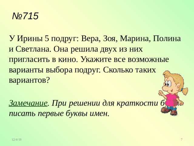 № 715 У Ирины 5 подруг: Вера, Зоя, Марина, Полина и Светлана. Она решила двух из них пригласить в кино. Укажите все возможные варианты выбора подруг. Сколько таких вариантов? Замечание . При решении для краткости будем писать первые буквы имен.  