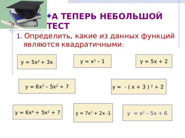 А ТЕПЕРЬ НЕБОЛЬШОЙ ТЕСТ А ТЕПЕРЬ НЕБОЛЬШОЙ ТЕСТ 1. Определить, какие из данных функций являются квадратичными : у = 5х + 2 у = х 2 – 1 у = 5х 2 + 3х у = - ( х + 3 ) 2 + 2 у = 6х 3 – 5х 2 + 7 у = 7х 2 + 2х -1 у = х 2 – 5х + 6 у = 6х 4 + 5х 2 + 7 
