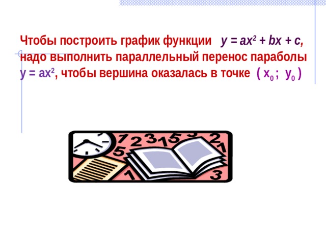 Чтобы построить график функции  у = ах 2 + bx + с , надо выполнить параллельный перенос параболы у = ах 2 , чтобы вершина оказалась в точке  ( x 0 ; y 0 ) 