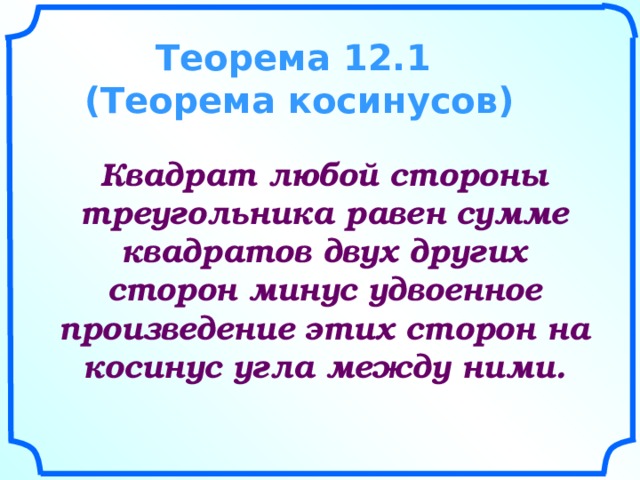    Теорема 12.1 (Теорема косинусов)    Квадрат любой стороны треугольника равен сумме квадратов двух других сторон минус удвоенное произведение этих сторон на косинус угла между ними.    
