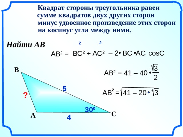   Квадрат стороны треугольника равен   сумме квадратов двух других сторон   минус удвоенное произведение этих сторон  на косинус угла между ними. Найти АВ 2  2 – 2 BC AC  cosC  BC 2 + AC 2 AB 2 =   3 В  AB 2 = 41 – 40  2   5 5 5 2 Гаврилова Н.Ф. «Поурочные разработки по геометрии: 9 класс». – М.: ВАКО, 2007. – 320 с. – (В помощь школьному учителю) 3  AB  =  41 – 20  ?  30 0 30 0 С А 4 4 4    12 
