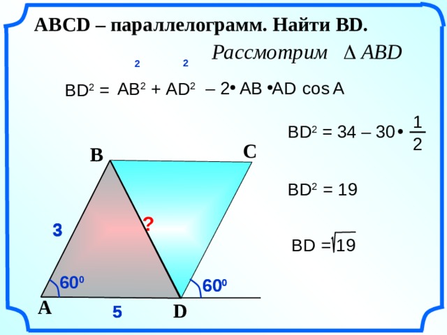    ABСD – параллелограмм. Найти ВD.    2  2 А  – 2 АВ AD  cos АВ 2 + AD 2 ВD 2 =   1  ВD 2 = 34 – 30  2  C B    ВD 2 = 19 ? Гаврилова Н.Ф. «Поурочные разработки по геометрии: 9 класс». – М.: ВАКО, 2007. – 320 с. – (В помощь школьному учителю) 3 3 3 ВD  = 19  60 0 60 0 60 0   A D 5 5 5    15 