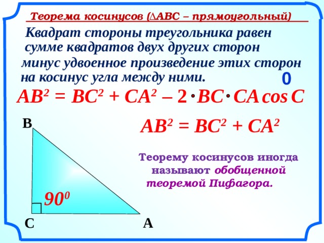       Теорема косинусов (∆АВС – прямоугольный)   Квадрат стороны треугольника равен  сумме квадратов двух других сторон минус удвоенное произведение этих сторон 0   на косинус угла между ними. C  BC 2 + CA 2 cos  AB 2 = – 2 BC CA    AB 2 = BC 2 + CA 2  B Теорему косинусов иногда называют обобщенной теоремой Пифагора.   «Геометрия 7-9» Л.С. Атанасян и др. 90 0 C A    4 