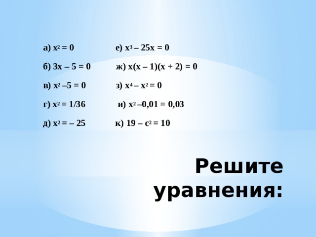 а) x 2 = 0 е) x 3 – 25x = 0  б) 3x – 5 = 0 ж) x(x – 1)(x + 2) = 0  в) x 2 –5 = 0 з) x 4 – x 2 = 0  г) x 2 = 1/36 и) x 2 –0,01 = 0,03  д) x 2 = – 25 к) 19 – c 2 = 10    Решите уравнения: 