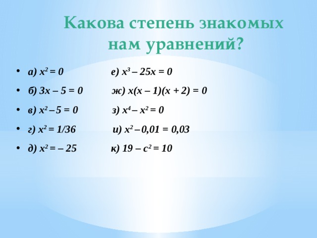 Какова степень знакомых  нам уравнений? а) x 2 = 0 е) x 3 – 25x = 0 б) 3x – 5 = 0 ж) x(x – 1)(x + 2) = 0 в) x 2 –  5 = 0 з) x 4 – x 2 = 0 г) x 2 = 1/36 и) x 2 –  0,01 = 0,03 д) x 2 = – 25 к) 19 – c 2 = 10 
