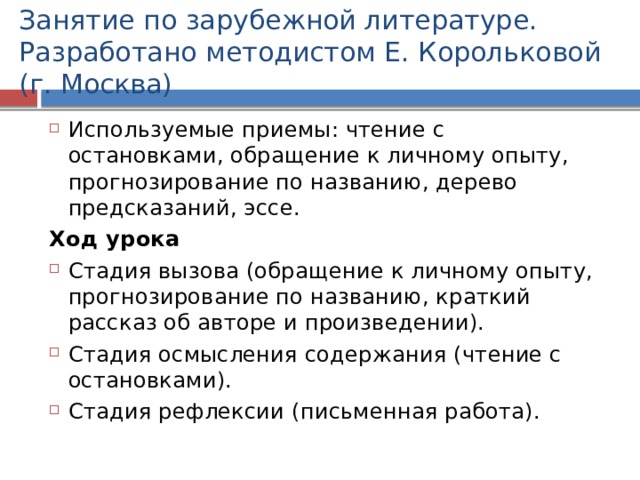 Занятие по зарубежной литературе.  Разработано методистом Е. Корольковой (г. Москва) Используемые приемы: чтение с остановками, обращение к личному опыту, прогнозирование по названию, дерево предсказаний, эссе. Ход урока Стадия вызова (обращение к личному опыту, прогнозирование по названию, краткий рассказ об авторе и произведении). Стадия осмысления содержания (чтение с остановками). Стадия рефлексии (письменная работа). 