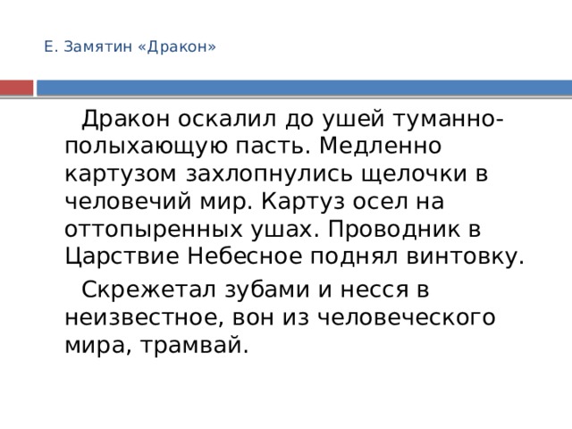  Е. Замятин «Дракон»    Дракон оскалил до ушей туманно-полыхающую пасть. Медленно картузом захлопнулись щелочки в человечий мир. Картуз осел на оттопыренных ушах. Проводник в Царствие Небесное поднял винтовку.  Скрежетал зубами и несся в неизвестное, вон из человеческого мира, трамвай. 