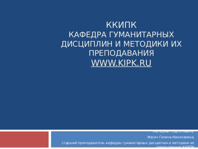 ККИПК  Кафедра гуманитарных дисциплин и методики их преподавания  www.kipk.ru Материал подготовила Масич Галина Николаевна, старший преподаватель кафедры гуманитарных дисциплин и методики их преподавания ККИПК 
