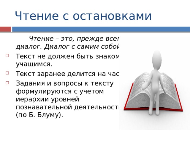 Чтение с остановками  Чтение – это, прежде всего, диалог. Диалог с самим собой. Текст не должен быть знаком учащимся. Текст заранее делится на части. Задания и вопросы к тексту формулируются с учетом иерархии уровней познавательной деятельности (по Б. Блуму). 