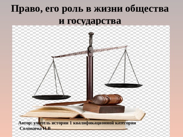 Право, его роль в жизни общества и государства Автор: учитель истории 1 квалификационной категории  Солопаева Н.В 